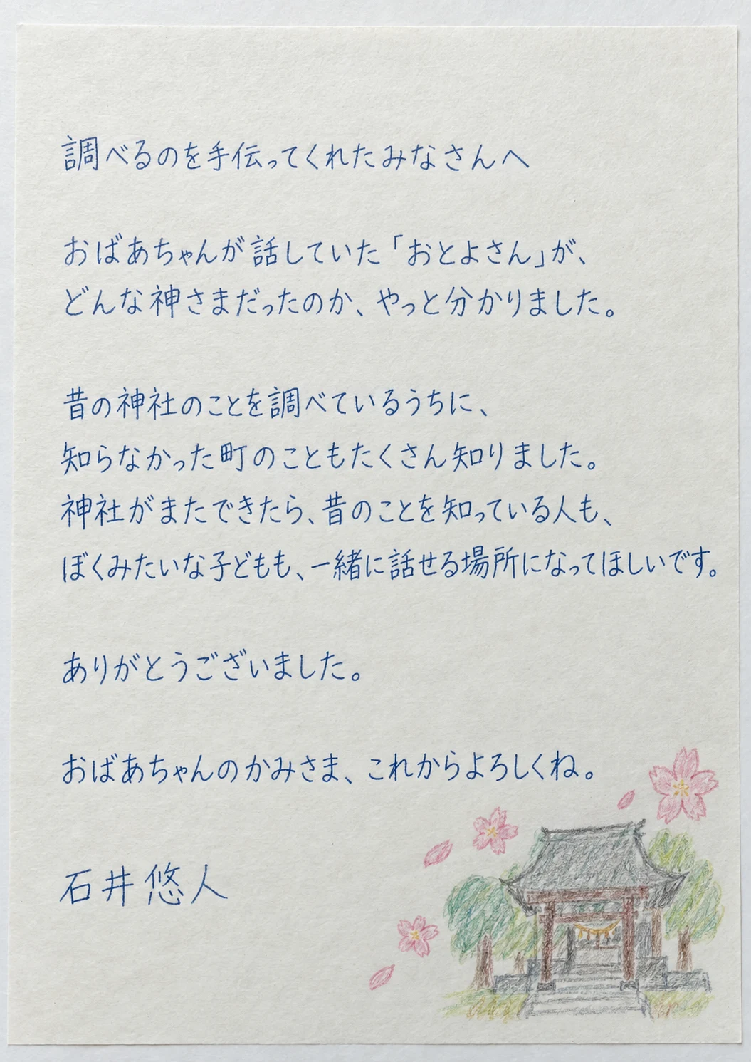 調べるのを手伝ってくれたみなさんへ。おばあちゃんが話していた「おとよさん」が、どんな神さまだったのか、やっと分かりました。昔の神社のことを調べているうちに、知らなかった町のこともたくさん知りました。神社がまたできたら、昔のことを知っている人も、ぼくみたいな子どもも、一緒に話せる場所になってほしいです。ありがとうございました。おばあちゃんのかみさま、これからよろしくね。石井悠人
